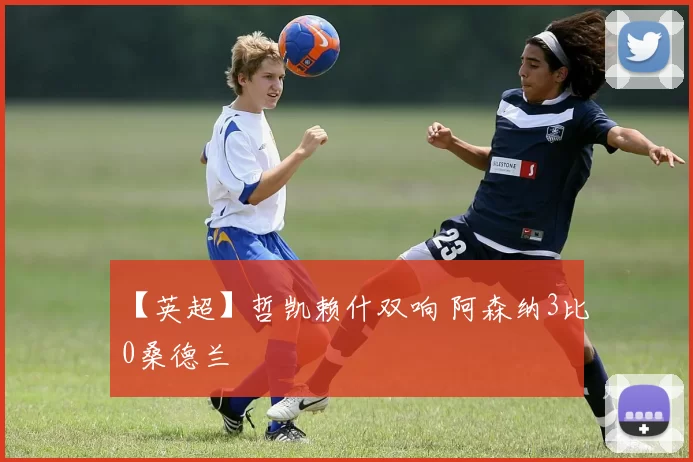 【英超】哲凯赖什双响 阿森纳3比0桑德兰