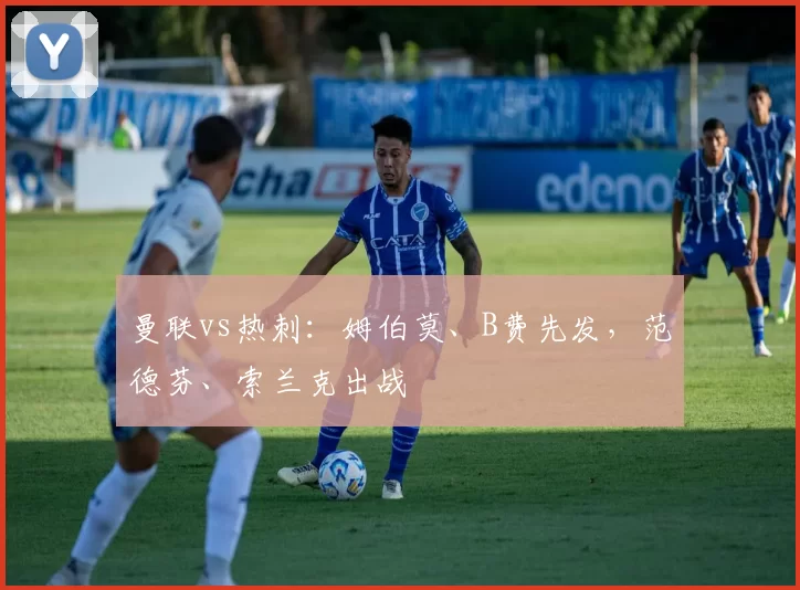 曼联vs热刺：姆伯莫、B费先发，范德芬、索兰克出战