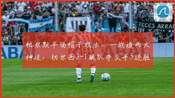 帕尔默半场帽子戏法，一战造两大神迹，切尔西3-1狼队夺交手5连胜